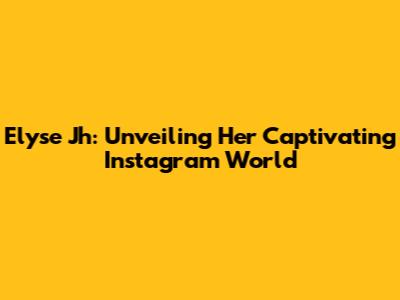 Elyse Jh: Unveiling Her Captivating Instagram World
