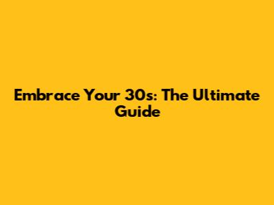 Embrace Your 30s: The Ultimate Guide