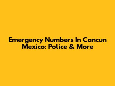 Emergency Numbers In Cancun Mexico: Police & More
