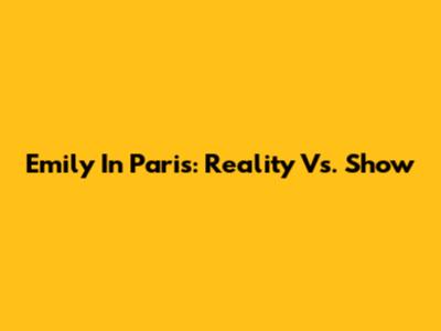 Emily In Paris: Reality Vs. Show
