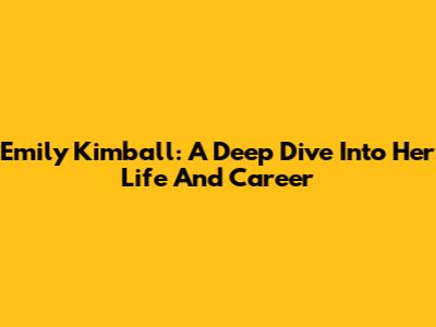 Emily Kimball: A Deep Dive Into Her Life And Career