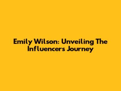 Emily Wilson: Unveiling The Influencer's Journey