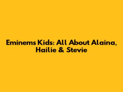 Eminem's Kids: All About Alaina, Hailie & Stevie