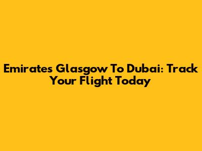 Emirates Glasgow To Dubai: Track Your Flight Today