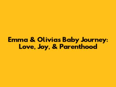Emma & Olivia's Baby Journey: Love, Joy, & Parenthood