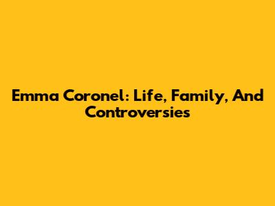 Emma Coronel: Life, Family, And Controversies