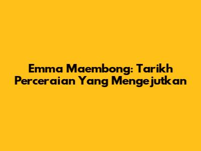 Emma Maembong: Tarikh Perceraian Yang Mengejutkan