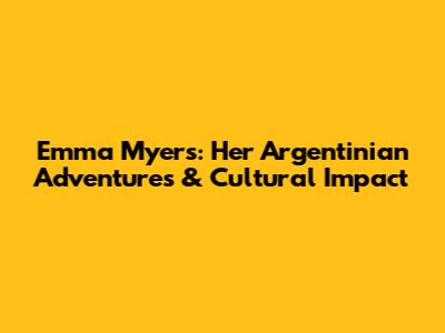 Emma Myers: Her Argentinian Adventures & Cultural Impact