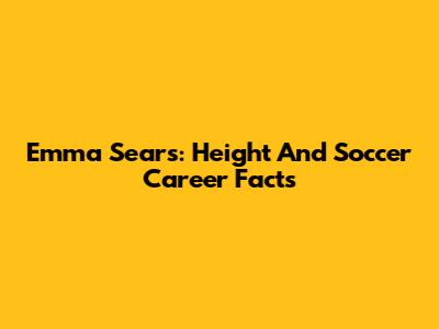Emma Sears: Height And Soccer Career Facts