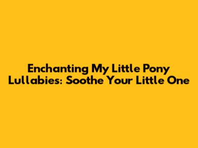 Enchanting My Little Pony Lullabies: Soothe Your Little One