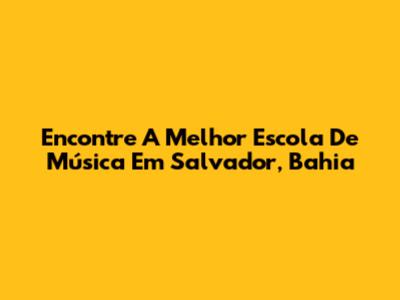 Encontre A Melhor Escola De Música Em Salvador, Bahia