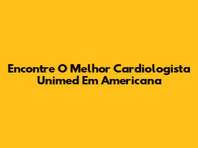 Encontre O Melhor Cardiologista Unimed Em Americana