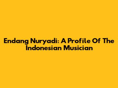 Endang Nuryadi: A Profile Of The Indonesian Musician