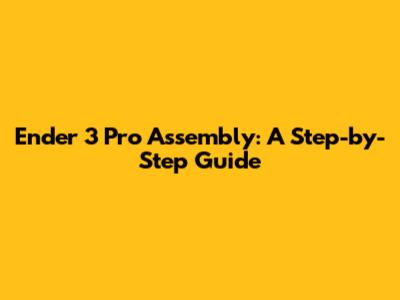 Ender 3 Pro Assembly: A Step-by-Step Guide