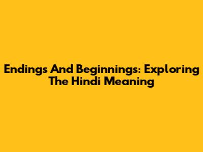 Endings And Beginnings: Exploring The Hindi Meaning