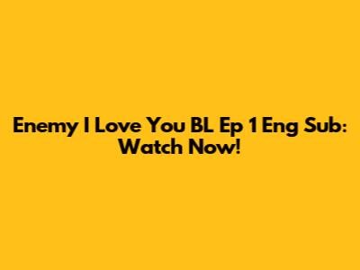 Enemy I Love You BL Ep 1 Eng Sub: Watch Now!
