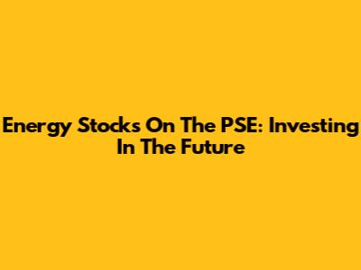 Energy Stocks On The PSE: Investing In The Future