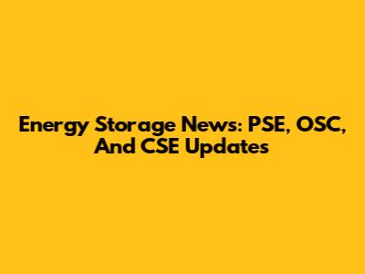 Energy Storage News: PSE, OSC, And CSE Updates