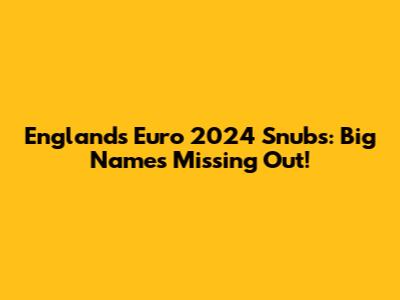 England's Euro 2024 Snubs: Big Names Missing Out!
