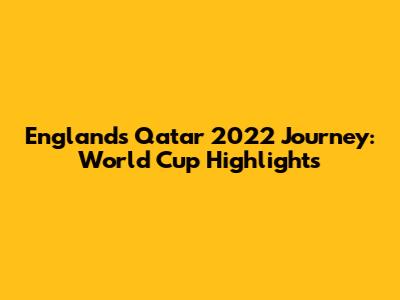 England's Qatar 2022 Journey: World Cup Highlights