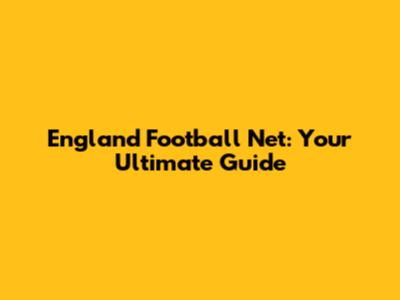 England Football Net: Your Ultimate Guide