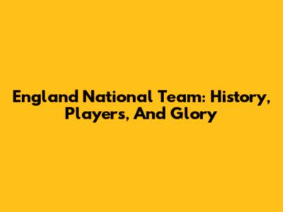England National Team: History, Players, And Glory