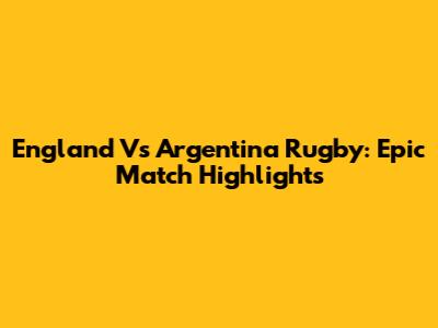 England Vs Argentina Rugby: Epic Match Highlights