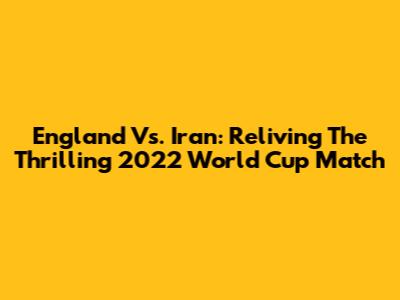 England Vs. Iran: Reliving The Thrilling 2022 World Cup Match