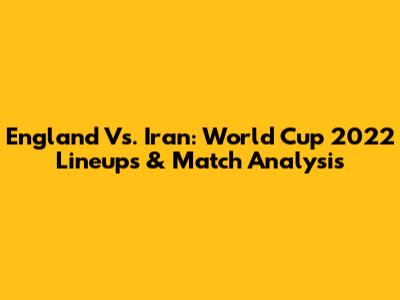 England Vs. Iran: World Cup 2022 Lineups & Match Analysis