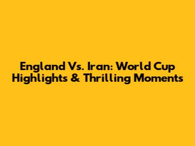 England Vs. Iran: World Cup Highlights & Thrilling Moments