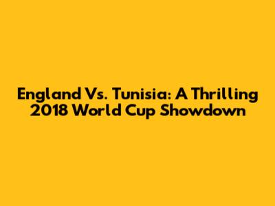 England Vs. Tunisia: A Thrilling 2018 World Cup Showdown