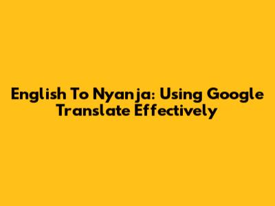 English To Nyanja: Using Google Translate Effectively