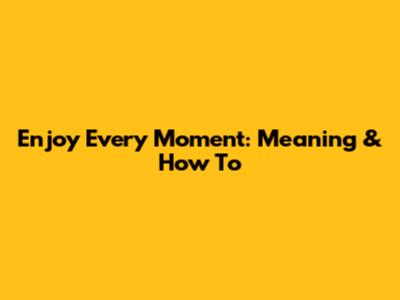 Enjoy Every Moment: Meaning & How To