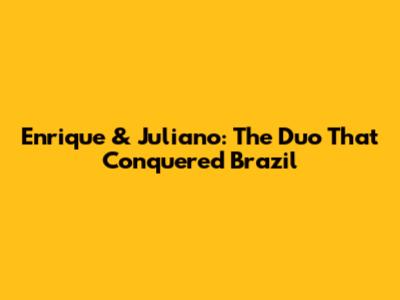 Enrique & Juliano: The Duo That Conquered Brazil