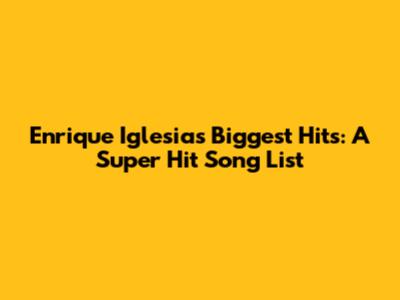 Enrique Iglesias' Biggest Hits: A Super Hit Song List