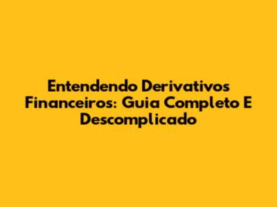 Entendendo Derivativos Financeiros: Guia Completo E Descomplicado