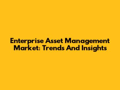 Enterprise Asset Management Market: Trends And Insights