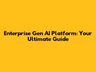 Enterprise Gen AI Platform: Your Ultimate Guide