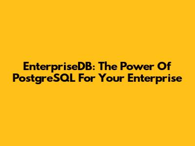 EnterpriseDB: The Power Of PostgreSQL For Your Enterprise