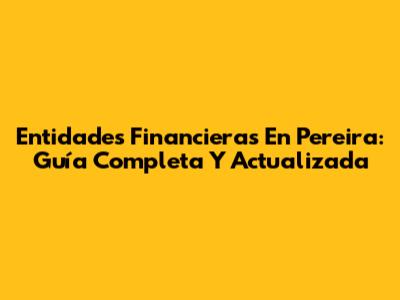 Entidades Financieras En Pereira: Guía Completa Y Actualizada