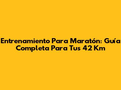 Entrenamiento Para Maratón: Guía Completa Para Tus 42 Km