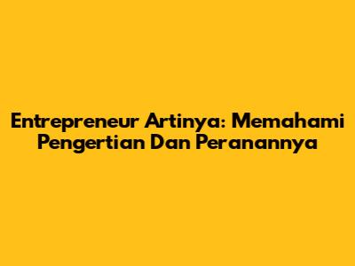 Entrepreneur Artinya: Memahami Pengertian Dan Peranannya