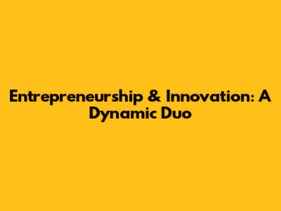 Entrepreneurship & Innovation: A Dynamic Duo