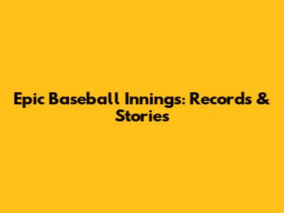 Epic Baseball Innings: Records & Stories