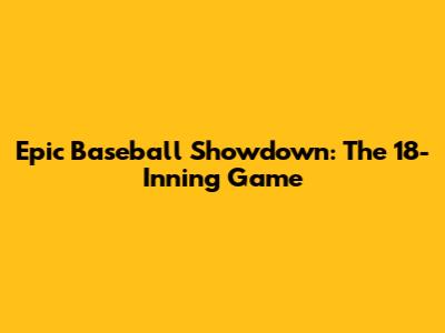 Epic Baseball Showdown: The 18-Inning Game