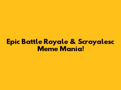 Epic Battle Royale & Scroyalesc Meme Mania!