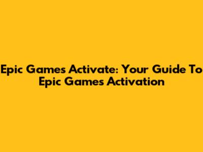 Epic Games Activate: Your Guide To Epic Games Activation