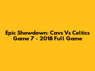 Epic Showdown: Cavs Vs Celtics Game 7 - 2018 Full Game