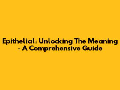Epithelial: Unlocking The Meaning - A Comprehensive Guide