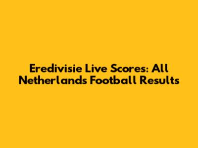 Eredivisie Live Scores: All Netherlands Football Results